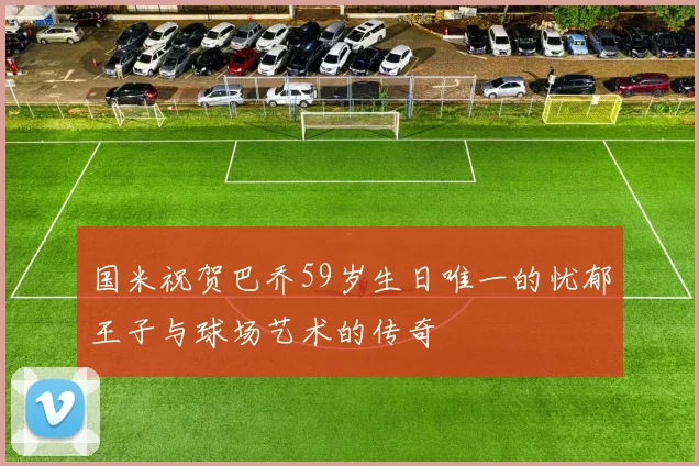 国米祝贺巴乔59岁生日唯一的忧郁王子与球场艺术的传奇