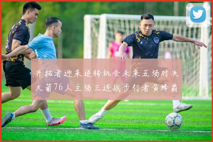 开拓者迎来逆转机会未来五场对决火箭76人主场三连战步行者黄蜂爵士
