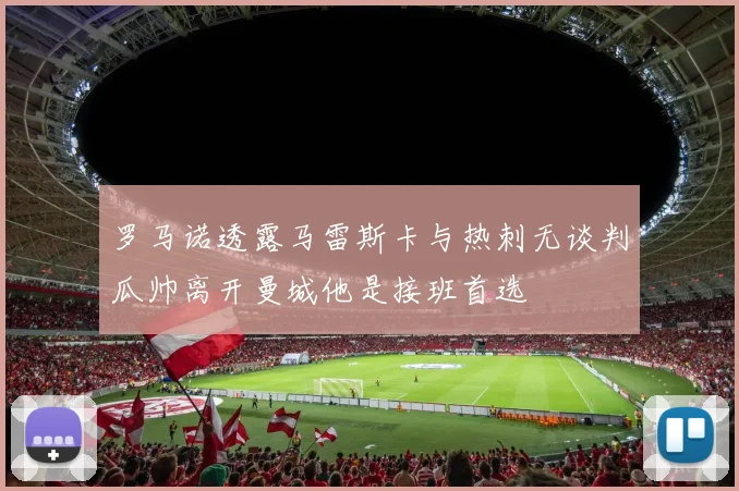 罗马诺透露马雷斯卡与热刺无谈判瓜帅离开曼城他是接班首选