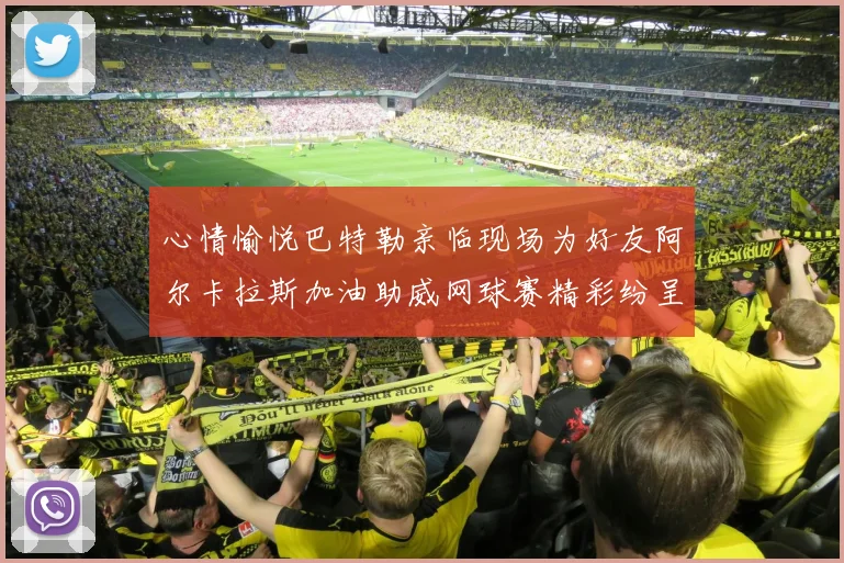 心情愉悦巴特勒亲临现场为好友阿尔卡拉斯加油助威网球赛精彩纷呈