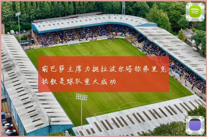 前巴萨主席力挺拉波尔塔称弗里克执教是球队重大成功