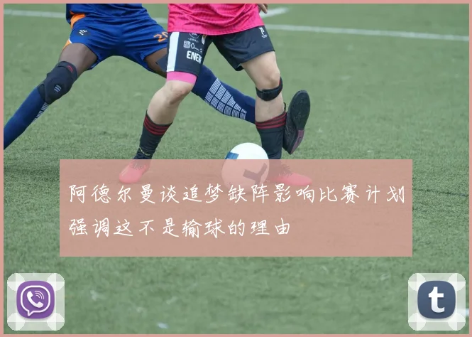 阿德尔曼谈追梦缺阵影响比赛计划强调这不是输球的理由