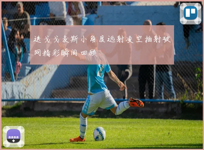 迭戈戈麦斯小角度远射凌空抽射破网精彩瞬间回顾