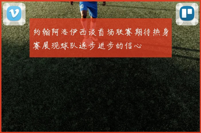 约翰阿洛伊西谈首场联赛期待热身赛展现球队逐步进步的信心
