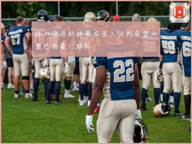 林加德与科林蒂安深入谈判有望加盟巴西豪门球队