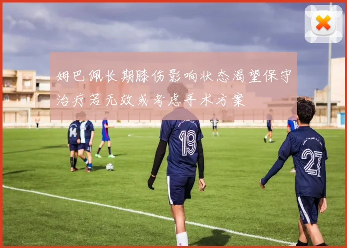 姆巴佩长期膝伤影响状态渴望保守治疗若无效或考虑手术方案