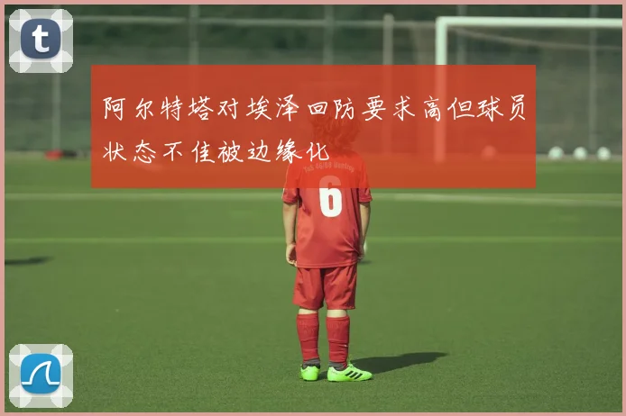 阿尔特塔对埃泽回防要求高但球员状态不佳被边缘化