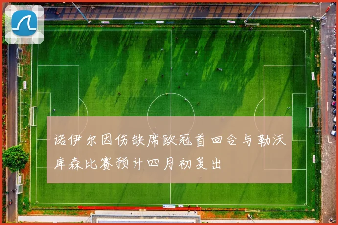 诺伊尔因伤缺席欧冠首回合与勒沃库森比赛预计四月初复出