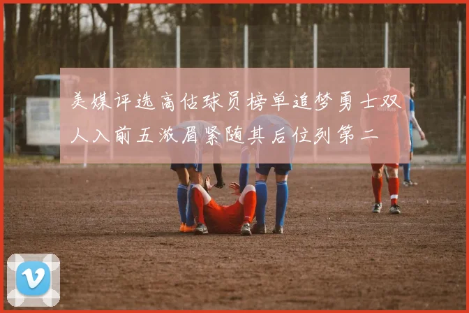 美媒评选高估球员榜单追梦勇士双人入前五浓眉紧随其后位列第二