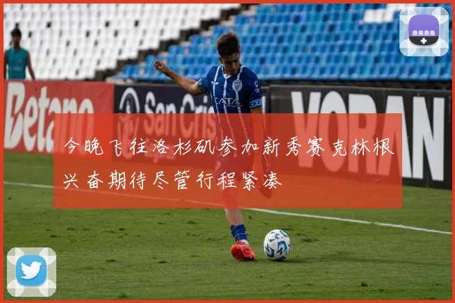 今晚飞往洛杉矶参加新秀赛克林根兴奋期待尽管行程紧凑