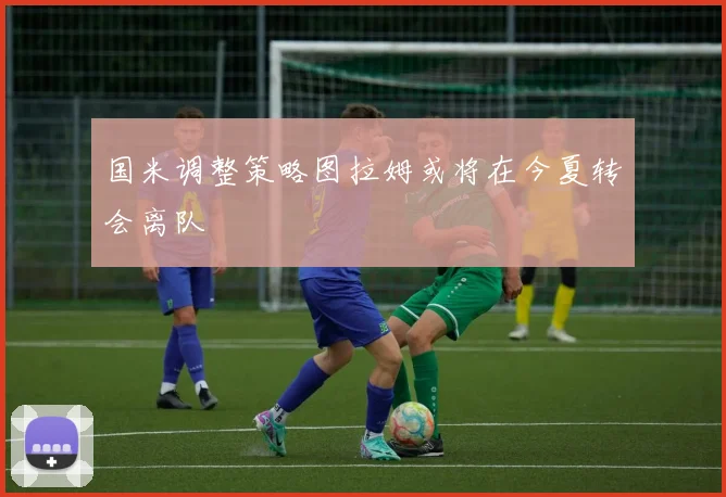 国米调整策略图拉姆或将在今夏转会离队
