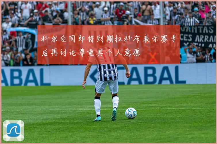 科尔合同即将到期拉科布表示赛季后再讨论尊重其个人意愿