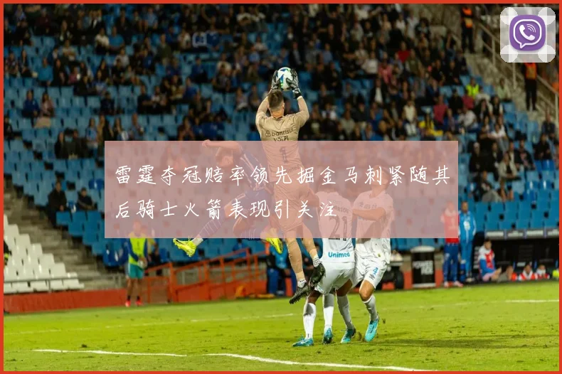 雷霆夺冠赔率领先掘金马刺紧随其后骑士火箭表现引关注