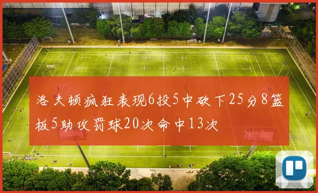 洛夫顿疯狂表现6投5中砍下25分8篮板5助攻罚球20次命中13次