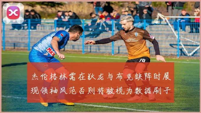 杰伦格林需在狄龙与布克缺阵时展现领袖风范否则将被视为数据刷子