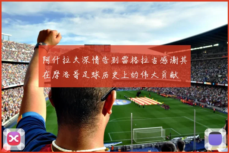 阿什拉夫深情告别雷格拉吉感谢其在摩洛哥足球历史上的伟大贡献
