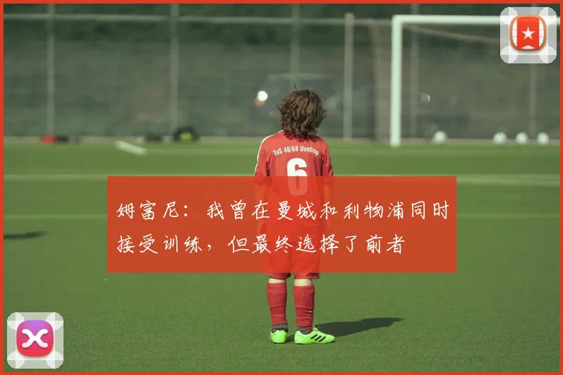 姆富尼：我曾在曼城和利物浦同时接受训练，但最终选择了前者