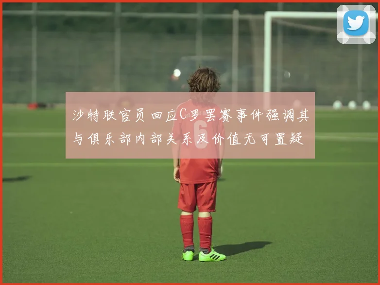 沙特联官员回应C罗罢赛事件强调其与俱乐部内部关系及价值无可置疑