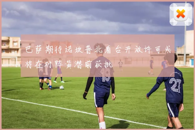 巴萨期待诺坎普北看台开放许可或将在对阵黄潜前获批