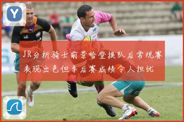 JR分析骑士前景哈登换队后常规赛表现出色但季后赛成绩令人担忧